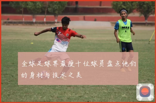 全球足球界最瘦十位球员盘点他们的身材与技术之美