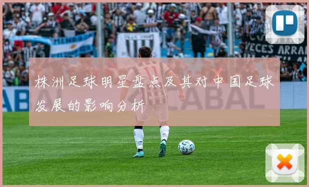 株洲足球明星盘点及其对中国足球发展的影响分析