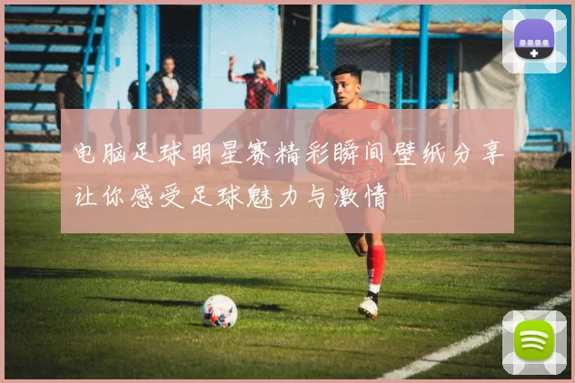 电脑足球明星赛精彩瞬间壁纸分享让你感受足球魅力与激情