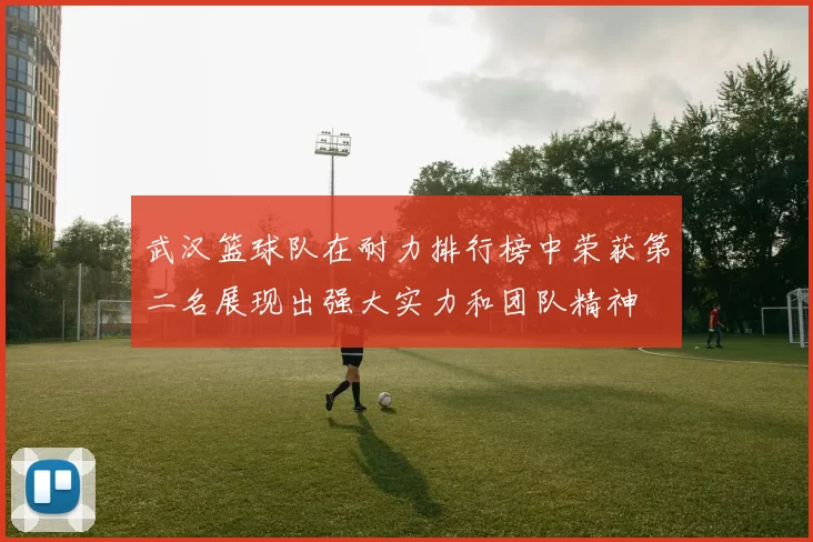 武汉篮球队在耐力排行榜中荣获第二名展现出强大实力和团队精神