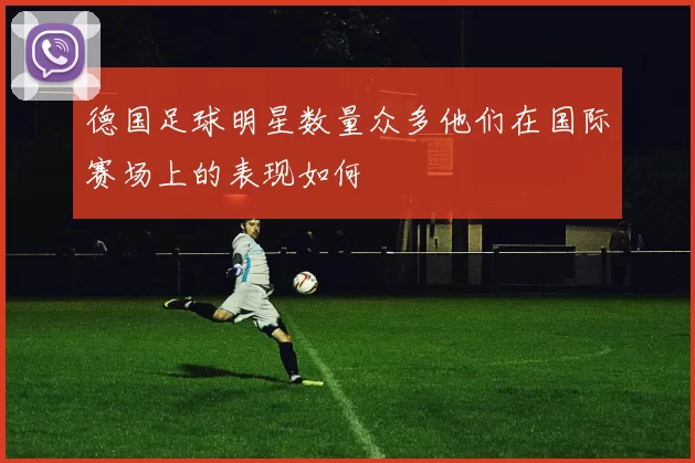 德国足球明星数量众多他们在国际赛场上的表现如何