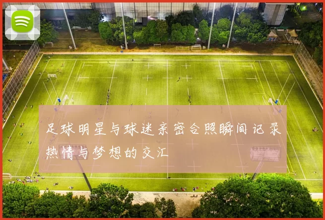 足球明星与球迷亲密合照瞬间记录热情与梦想的交汇