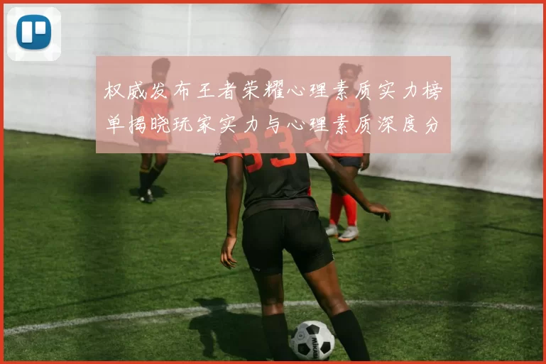 权威发布王者荣耀心理素质实力榜单揭晓玩家实力与心理素质深度分析