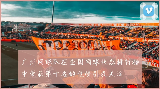 广州网球队在全国网球状态排行榜中荣获第十名的佳绩引发关注