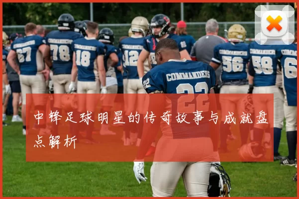 中锋足球明星的传奇故事与成就盘点解析