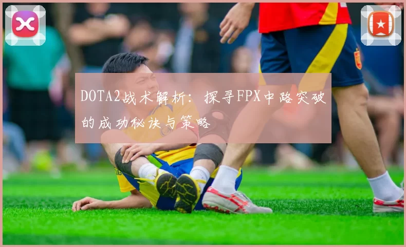 DOTA2战术解析：探寻FPX中路突破的成功秘诀与策略