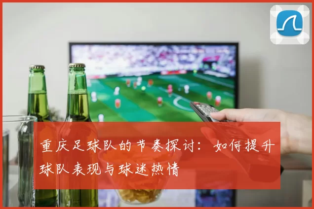 重庆足球队的节奏探讨：如何提升球队表现与球迷热情