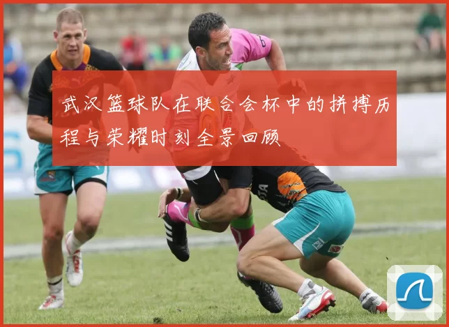 武汉篮球队在联合会杯中的拼搏历程与荣耀时刻全景回顾