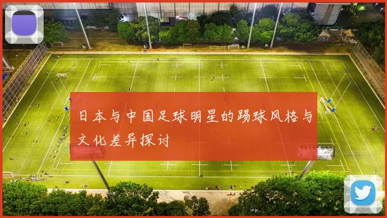 日本与中国足球明星的踢球风格与文化差异探讨