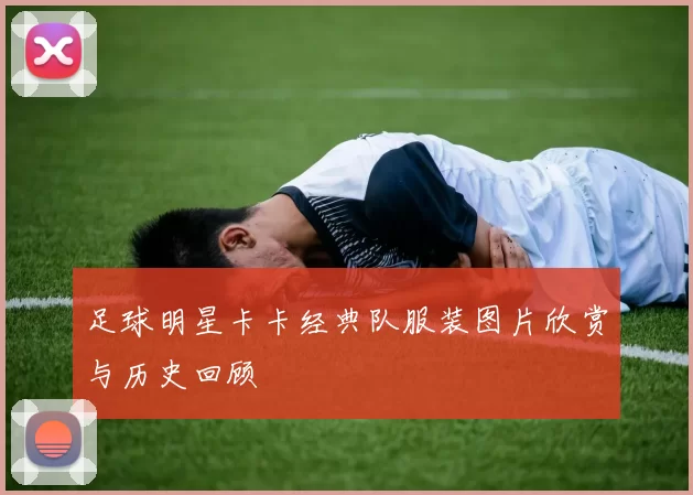 足球明星卡卡经典队服装图片欣赏与历史回顾