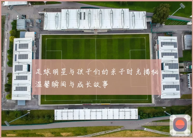 足球明星与孩子们的亲子时光揭秘温馨瞬间与成长故事