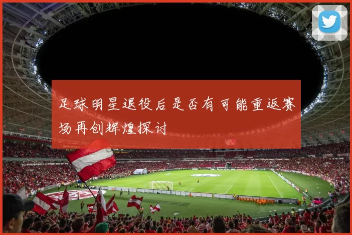 足球明星退役后是否有可能重返赛场再创辉煌探讨