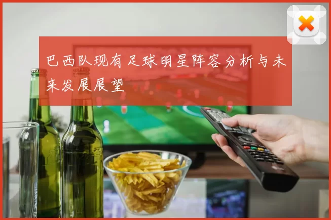 巴西队现有足球明星阵容分析与未来发展展望