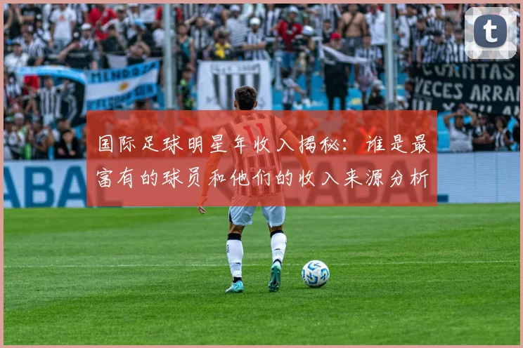 国际足球明星年收入揭秘：谁是最富有的球员和他们的收入来源分析