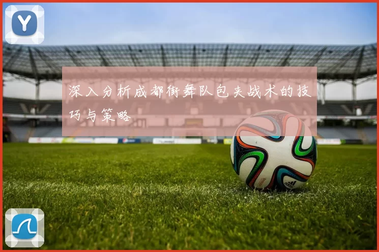 深入分析成都街舞队包夹战术的技巧与策略