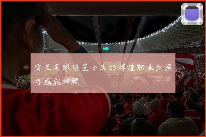 荷兰足球明星小法的辉煌职业生涯与成就回顾
