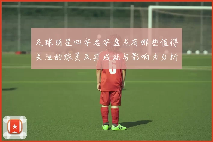 足球明星四字名字盘点有哪些值得关注的球员及其成就与影响力分析