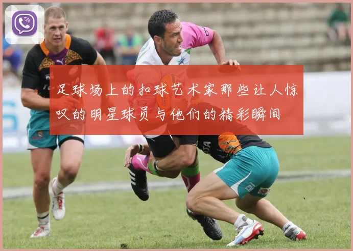 足球场上的扣球艺术家那些让人惊叹的明星球员与他们的精彩瞬间