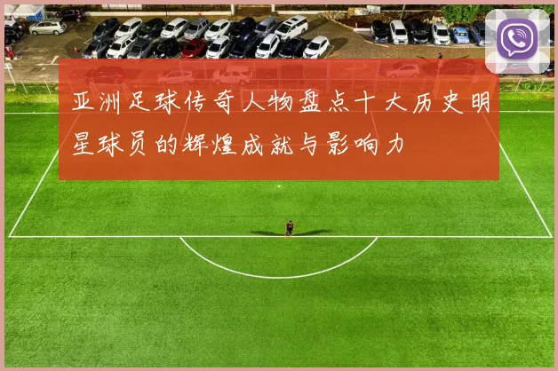 亚洲足球传奇人物盘点十大历史明星球员的辉煌成就与影响力
