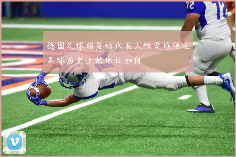 德国足球明星的代表人物是谁他在足球历史上的地位如何