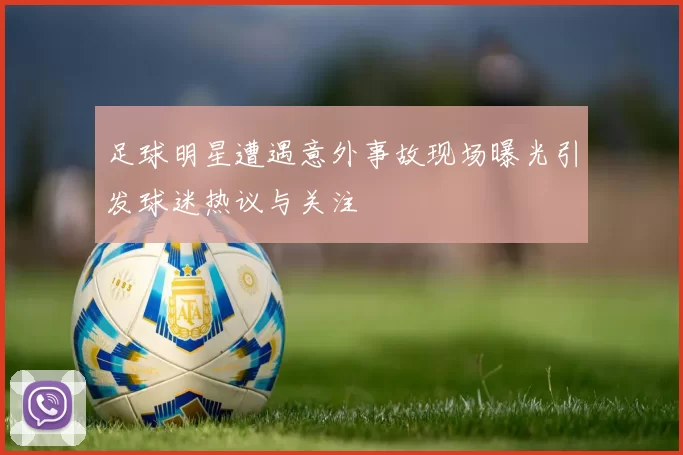 足球明星遭遇意外事故现场曝光引发球迷热议与关注