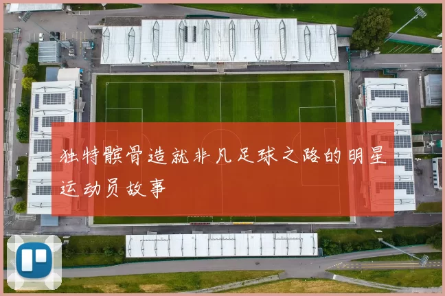 独特髌骨造就非凡足球之路的明星运动员故事