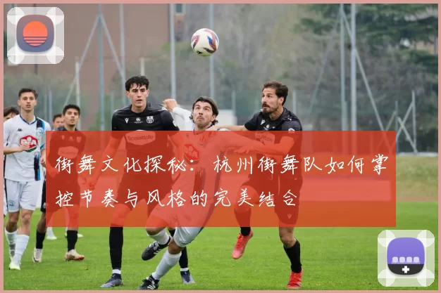 街舞文化探秘：杭州街舞队如何掌控节奏与风格的完美结合