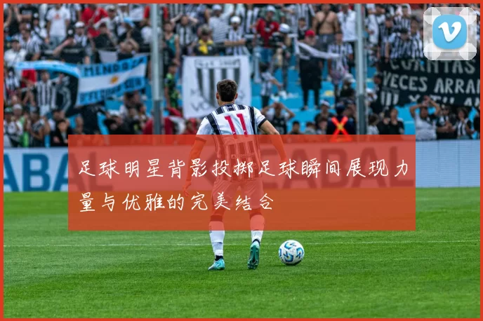 足球明星背影投掷足球瞬间展现力量与优雅的完美结合