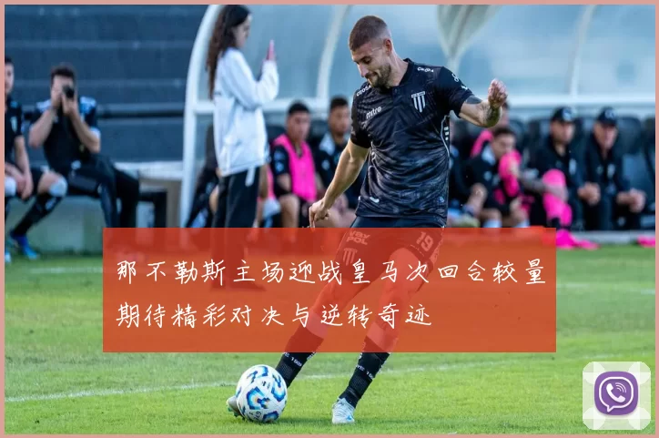 那不勒斯主场迎战皇马次回合较量期待精彩对决与逆转奇迹