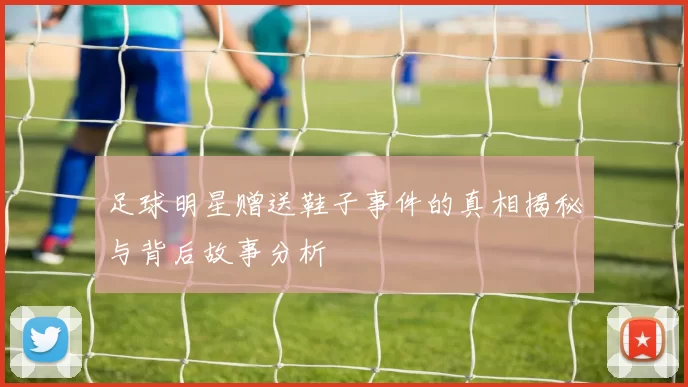足球明星赠送鞋子事件的真相揭秘与背后故事分析