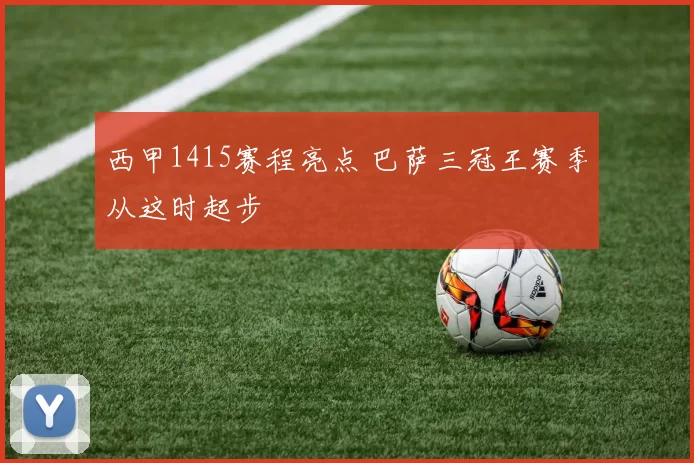 西甲1415赛程亮点 巴萨三冠王赛季从这时起步