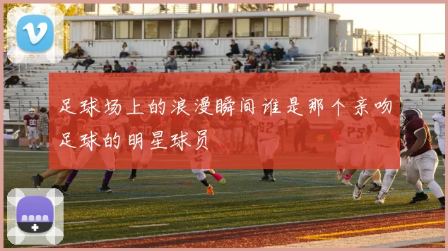 足球场上的浪漫瞬间谁是那个亲吻足球的明星球员