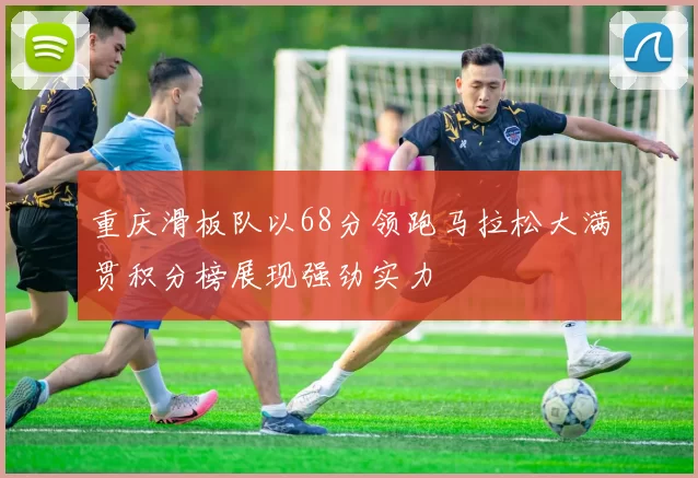重庆滑板队以68分领跑马拉松大满贯积分榜展现强劲实力