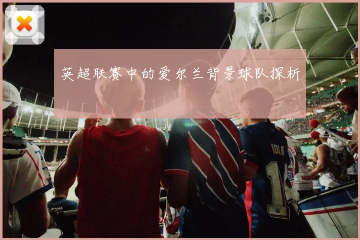 英超联赛中的爱尔兰背景球队探析