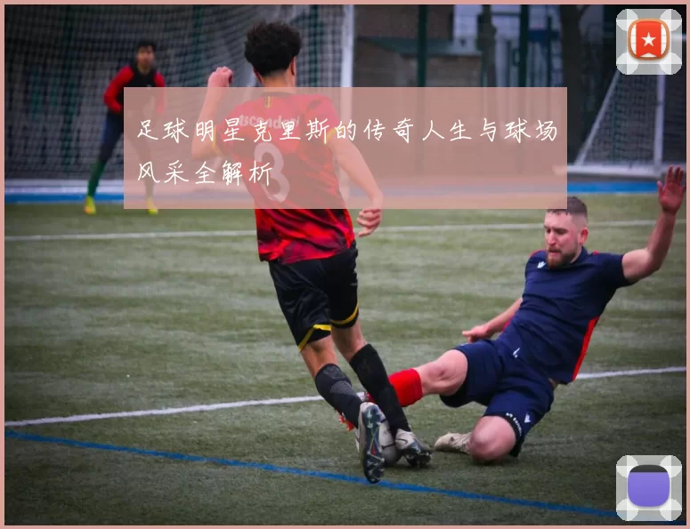 足球明星克里斯的传奇人生与球场风采全解析