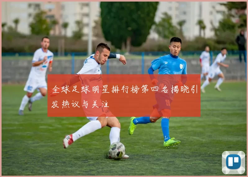 全球足球明星排行榜第四名揭晓引发热议与关注