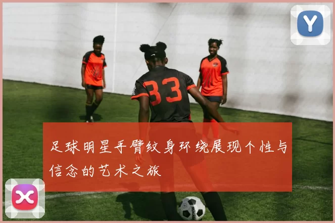 足球明星手臂纹身环绕展现个性与信念的艺术之旅