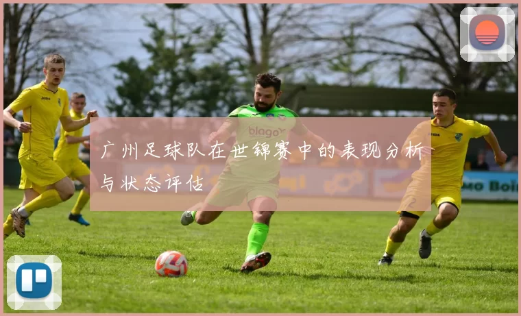 广州足球队在世锦赛中的表现分析与状态评估