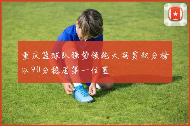 重庆篮球队强势领跑大满贯积分榜以90分稳居第一位置