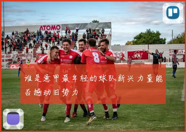 谁是意甲最年轻的球队新兴力量能否撼动旧势力