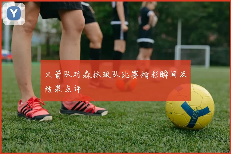 火箭队对森林狼队比赛精彩瞬间及结果点评