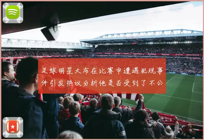足球明星大布在比赛中遭遇犯规事件引发热议分析他是否受到了不公正对待