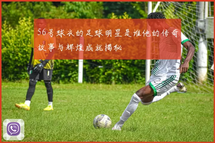 56号球衣的足球明星是谁他的传奇故事与辉煌成就揭秘