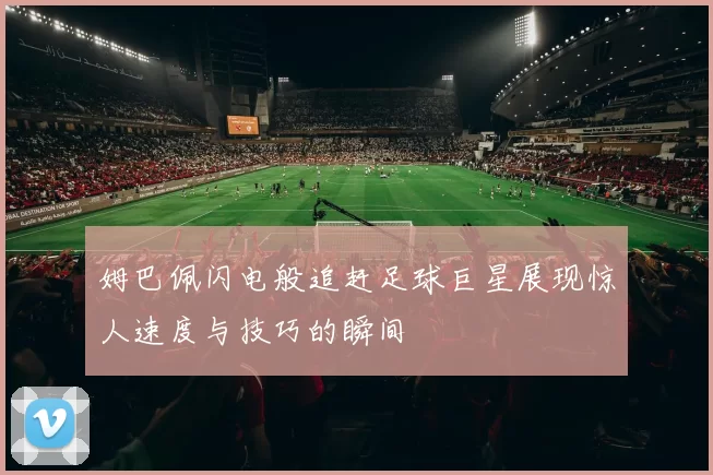 姆巴佩闪电般追赶足球巨星展现惊人速度与技巧的瞬间