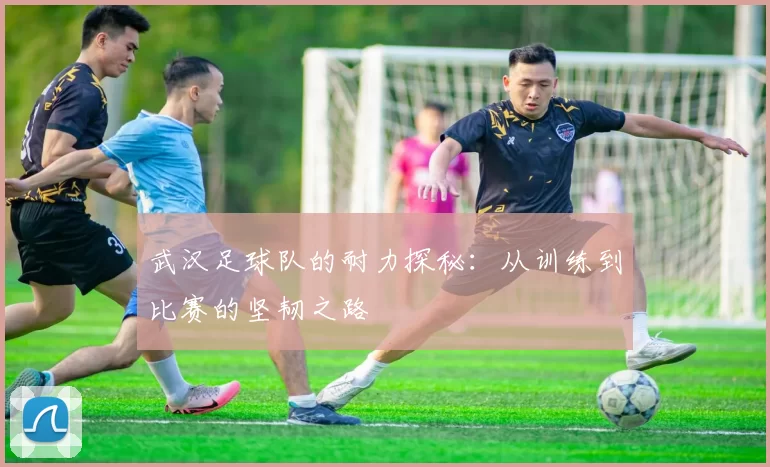 武汉足球队的耐力探秘：从训练到比赛的坚韧之路