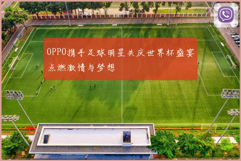 OPPO携手足球明星共庆世界杯盛宴点燃激情与梦想