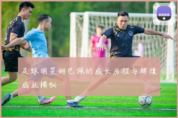 足球明星姆巴佩的成长历程与辉煌成就揭秘