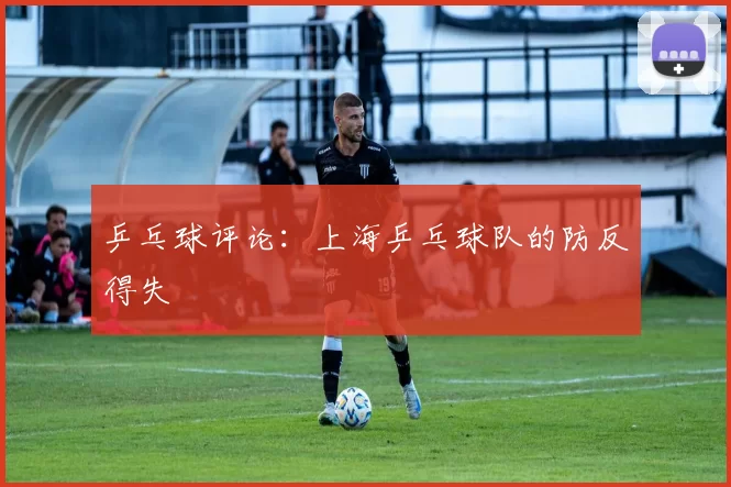 乒乓球评论：上海乒乓球队的防反得失