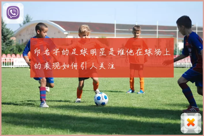 印名字的足球明星是谁他在球场上的表现如何引人关注