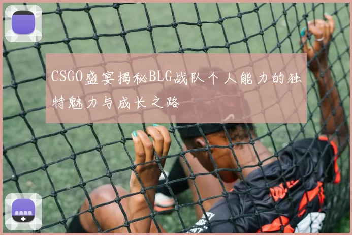 CSGO盛宴揭秘BLG战队个人能力的独特魅力与成长之路